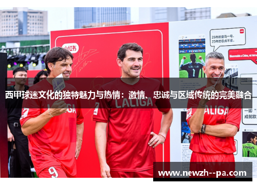 西甲球迷文化的独特魅力与热情:激情、忠诚与区域传统的完美融合 西甲球迷文化的独特魅力与热情:激情、忠诚与区域传统的完美融合