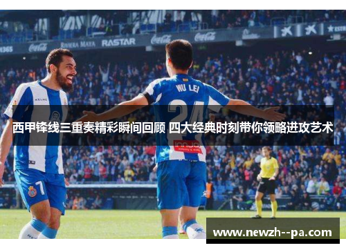 西甲锋线三重奏精彩瞬间回顾 四大经典时刻带你领略进攻艺术 西甲锋线三重奏精彩瞬间回顾 四大经典时刻带你领略进攻艺术