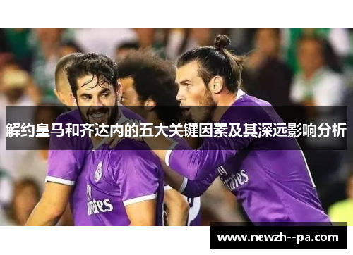 解约皇马和齐达内的五大关键因素及其深远影响分析