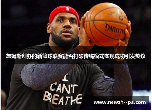 詹姆斯创办的新篮球联赛能否打破传统模式实现成功引发热议 詹姆斯创办的新篮球联赛能否打破传统模式实现成功引发热议