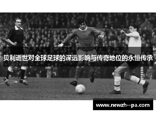 贝利逝世对全球足球的深远影响与传奇地位的永恒传承 贝利逝世对全球足球的深远影响与传奇地位的永恒传承