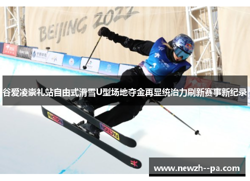 谷爱凌崇礼站自由式滑雪U型场地夺金再显统治力刷新赛事新纪录 谷爱凌崇礼站自由式滑雪U型场地夺金再显统治力刷新赛事新纪录