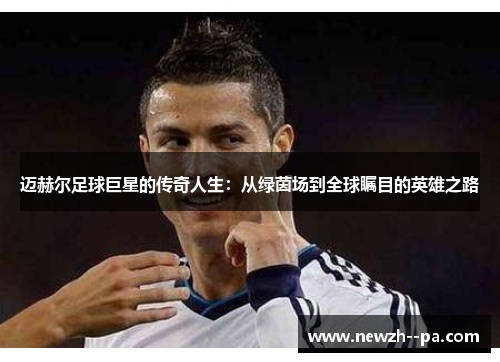 迈赫尔足球巨星的传奇人生:从绿茵场到全球瞩目的英雄之路 迈赫尔足球巨星的传奇人生:从绿茵场到全球瞩目的英雄之路