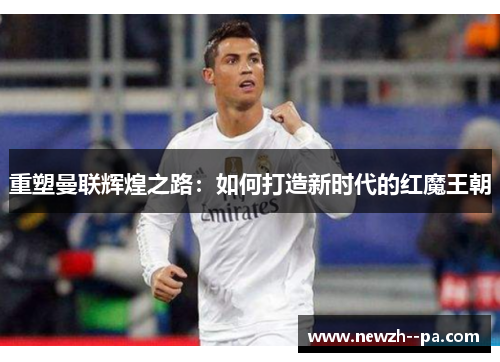 重塑曼联辉煌之路：如何打造新时代的红魔王朝
