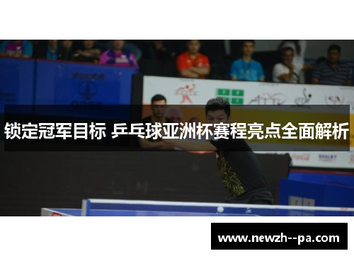 锁定冠军目标 乒乓球亚洲杯赛程亮点全面解析