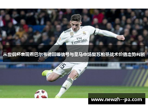 从世俱杯表现看巴尔韦德回暖信号与皇马中场复苏前景战术价值走势判断 从世俱杯表现看巴尔韦德回暖信号与皇马中场复苏前景战术价值走势判断