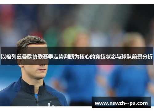 以格列兹曼欧协联赛季走势判断为核心的竞技状态与球队前景分析 以格列兹曼欧协联赛季走势判断为核心的竞技状态与球队前景分析