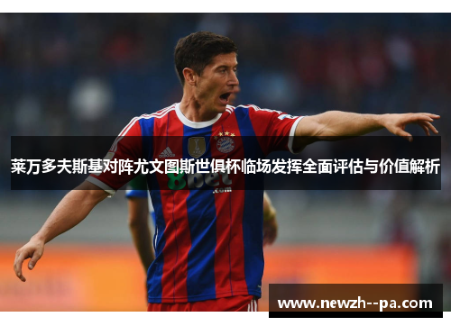 莱万多夫斯基对阵尤文图斯世俱杯临场发挥全面评估与价值解析