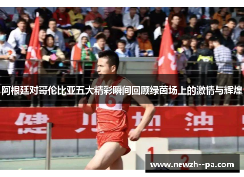 阿根廷对哥伦比亚五大精彩瞬间回顾绿茵场上的激情与辉煌 阿根廷对哥伦比亚五大精彩瞬间回顾绿茵场上的激情与辉煌