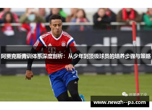 阿贾克斯青训体系深度剖析:从少年到顶级球员的培养步骤与策略 阿贾克斯青训体系深度剖析:从少年到顶级球员的培养步骤与策略
