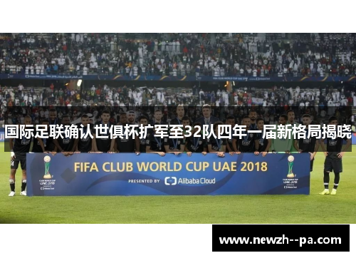 国际足联确认世俱杯扩军至32队四年一届新格局揭晓 国际足联确认世俱杯扩军至32队四年一届新格局揭晓