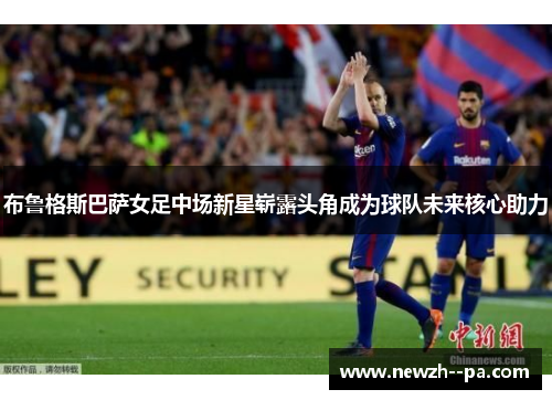 布鲁格斯巴萨女足中场新星崭露头角成为球队未来核心助力