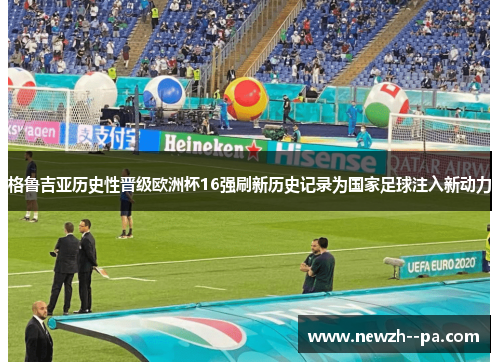 格鲁吉亚历史性晋级欧洲杯16强刷新历史记录为国家足球注入新动力