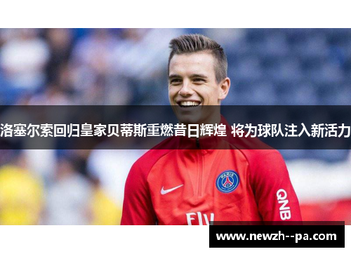 洛塞尔索回归皇家贝蒂斯重燃昔日辉煌 将为球队注入新活力