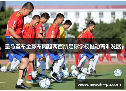 皇马宣布全球布局超两百所足球学校推动青训发展