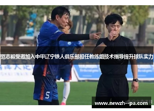 范志毅受邀加入中甲辽宁铁人俱乐部担任教练组技术指导提升球队实力