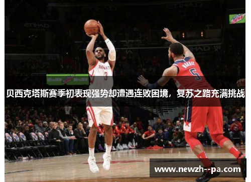 贝西克塔斯赛季初表现强势却遭遇连败困境,复苏之路充满挑战 贝西克塔斯赛季初表现强势却遭遇连败困境,复苏之路充满挑战