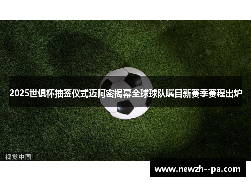 2025世俱杯抽签仪式迈阿密揭幕全球球队瞩目新赛季赛程出炉