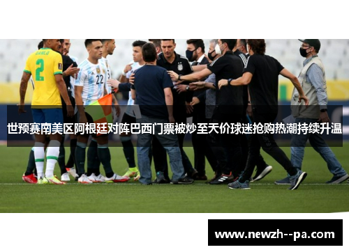世预赛南美区阿根廷对阵巴西门票被炒至天价球迷抢购热潮持续升温