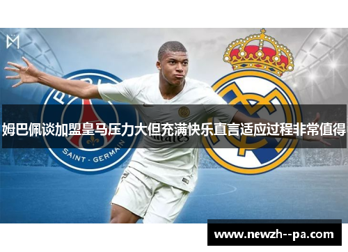 姆巴佩谈加盟皇马压力大但充满快乐直言适应过程非常值得