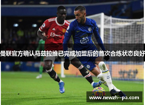 曼联官方确认马兹拉维已完成加盟后的首次合练状态良好