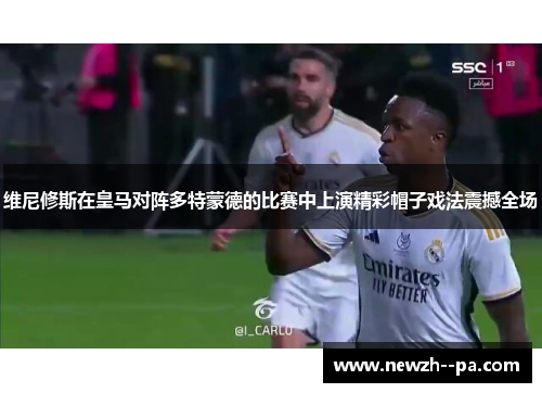 维尼修斯在皇马对阵多特蒙德的比赛中上演精彩帽子戏法震撼全场