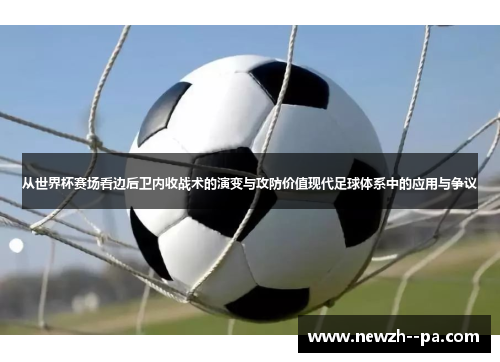 从世界杯赛场看边后卫内收战术的演变与攻防价值现代足球体系中的应用与争议