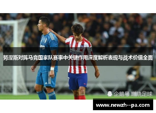 努涅斯对阵马竞国家队赛事中关键作用深度解析表现与战术价值全面