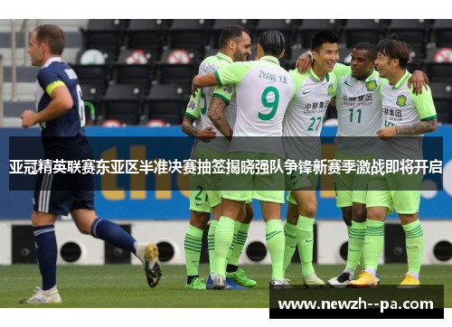 亚冠精英联赛东亚区半准决赛抽签揭晓强队争锋新赛季激战即将开启