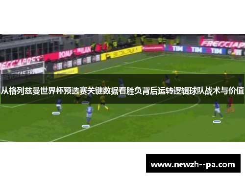 从格列兹曼世界杯预选赛关键数据看胜负背后运转逻辑球队战术与价值