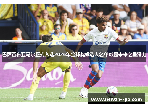 巴萨宣布亚马尔正式入选2026年金球奖候选人名单彰显未来之星潜力