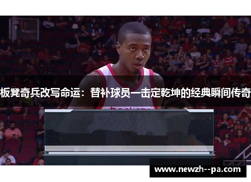 板凳奇兵改写命运：替补球员一击定乾坤的经典瞬间传奇
