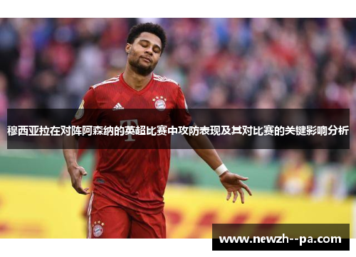 穆西亚拉在对阵阿森纳的英超比赛中攻防表现及其对比赛的关键影响分析