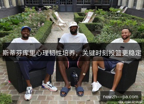 斯蒂芬库里心理韧性培养,关键时刻投篮更稳定 斯蒂芬库里心理韧性培养,关键时刻投篮更稳定