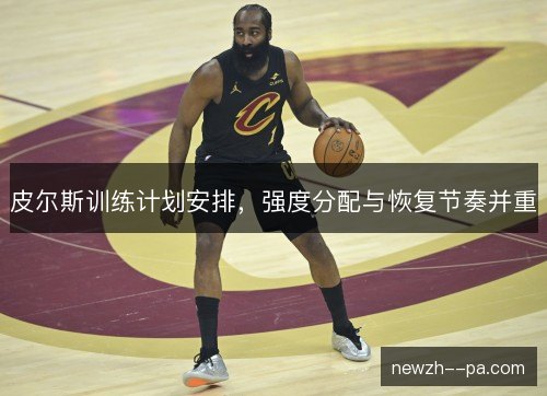 皮尔斯训练计划安排,强度分配与恢复节奏并重 皮尔斯训练计划安排,强度分配与恢复节奏并重