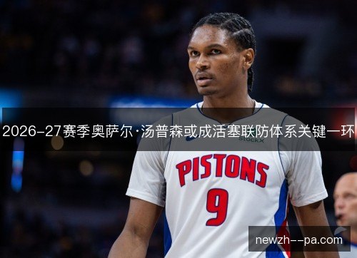 2026-27赛季奥萨尔·汤普森或成活塞联防体系关键一环 2026-27赛季奥萨尔·汤普森或成活塞联防体系关键一环