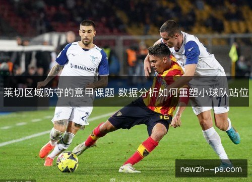 莱切区域防守的意甲课题 数据分析如何重塑小球队站位 莱切区域防守的意甲课题 数据分析如何重塑小球队站位